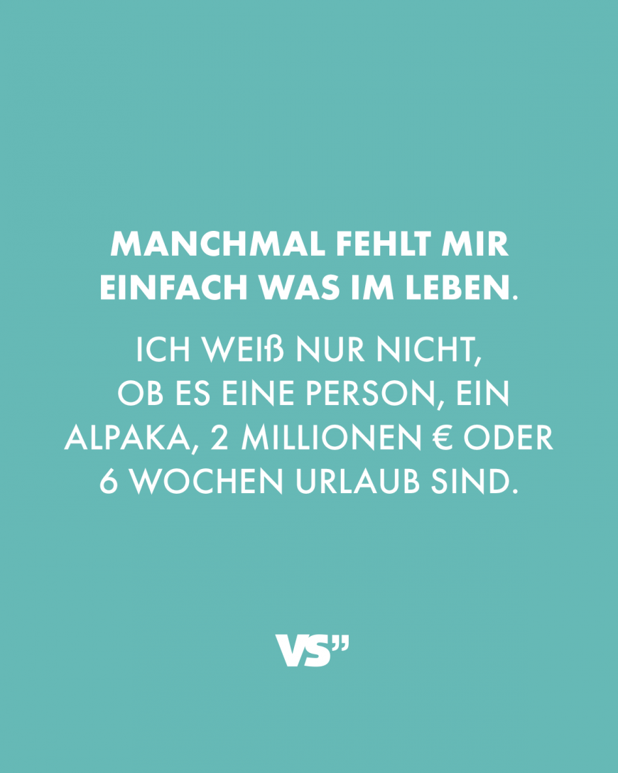 Manchmal fehlt mir einfach was im Leben. Ich weiß nur nicht, ob es eine Person, ein Alpaka, 2 Millionen Euro oder 6 Wochen Urlaub sind.