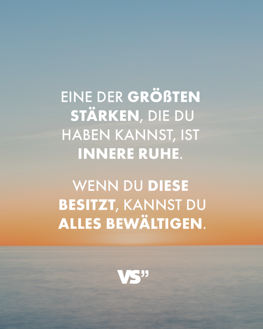 Eine der größten Stärken, die du haben kannst, ist innere Ruhe. Wenn du diese besitzt, kannst du alles bewältigen.