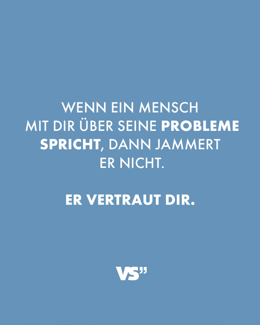 Wenn ein Mensch mit dir über seine Probleme spricht, dann jammert er nicht. Er vertraut dir.