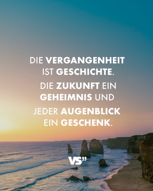 Die Vergangenheit ist Geschichte. Die Zukunft ein Geheimnis und jeder Augenblick ein Geschenk 