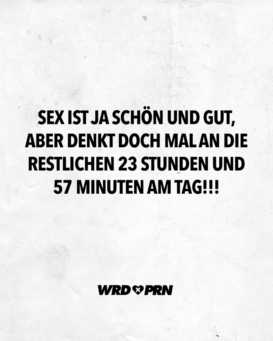 Sex ist ja schön und gut, aber denkt doch mal an die restlichen 23 Stunden  und 57 Minuten am Tag!!! - VISUAL STATEMENTS®