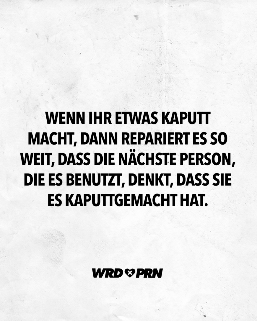 Wenn ihr etwas kaputt macht, dann repariert es so weit, dass die nächste Person, die es benutzt, denkt, dass sie es kaputtgemacht hat.