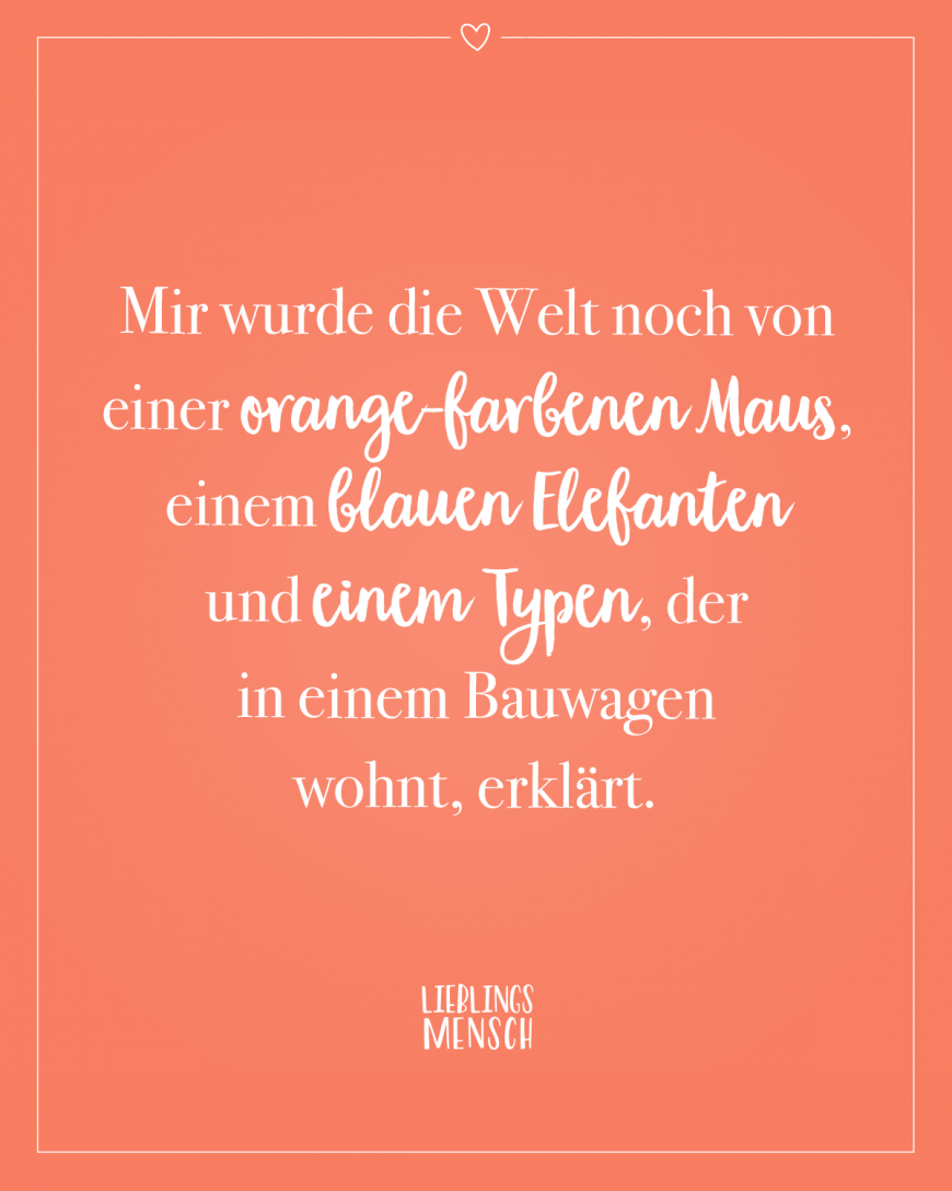 Mir wurde die Welt noch von einer orange-farbenen Maus, einem blauen Elefanten und einem Typen, der in einem Bauwagen wohnt, erklärt.