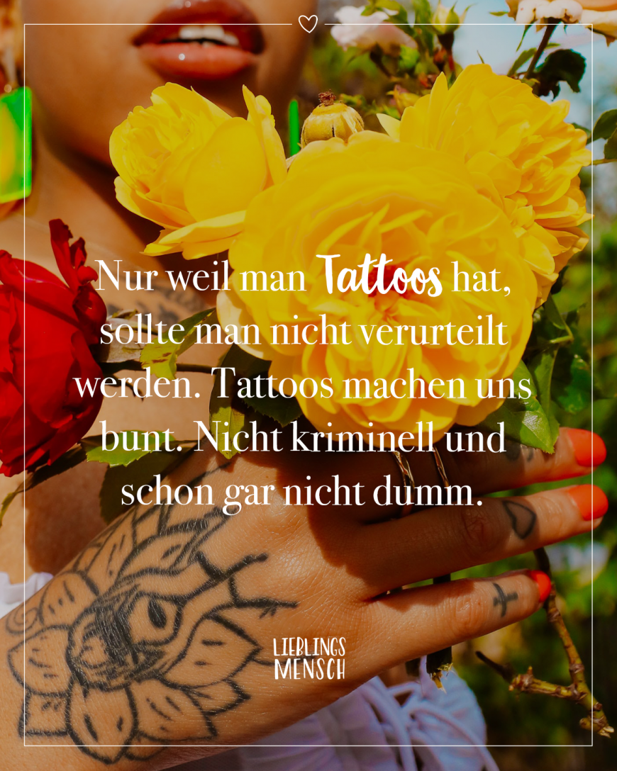 Nur weil man Tattoos hat, sollte man nicht verurteilt werden. Tattoos machen uns bunt. Nicht kriminell und schon gar nicht dumm.