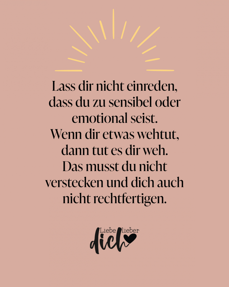 Lass dir nicht einreden, dass du sensibel oder emotional seist. Wenn dir etwas wehtut, dann tut es dir weh. Das musst du nicht verstecken und dich auch nicht rechtfertigen. / lach