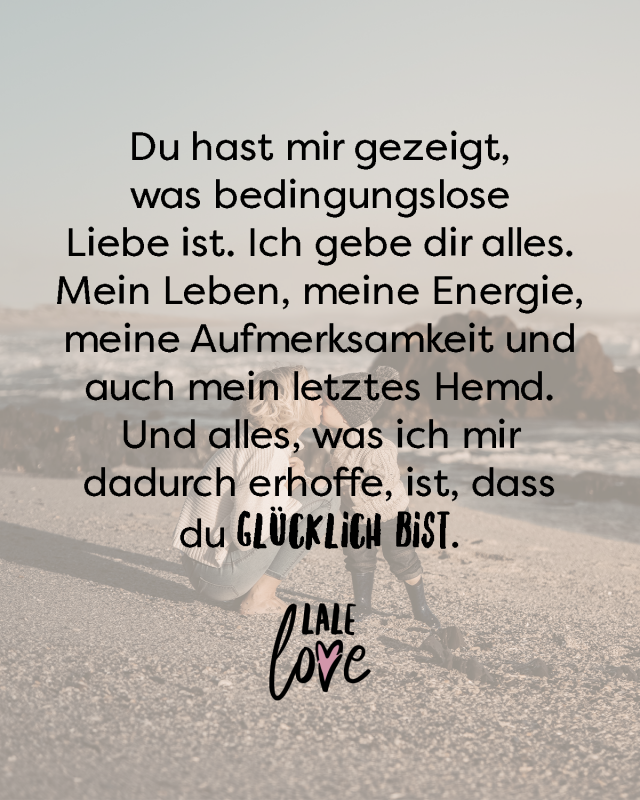 Du hast mir gezeigt, was bedingungslose Liebe ist. Ich gebe dir alles