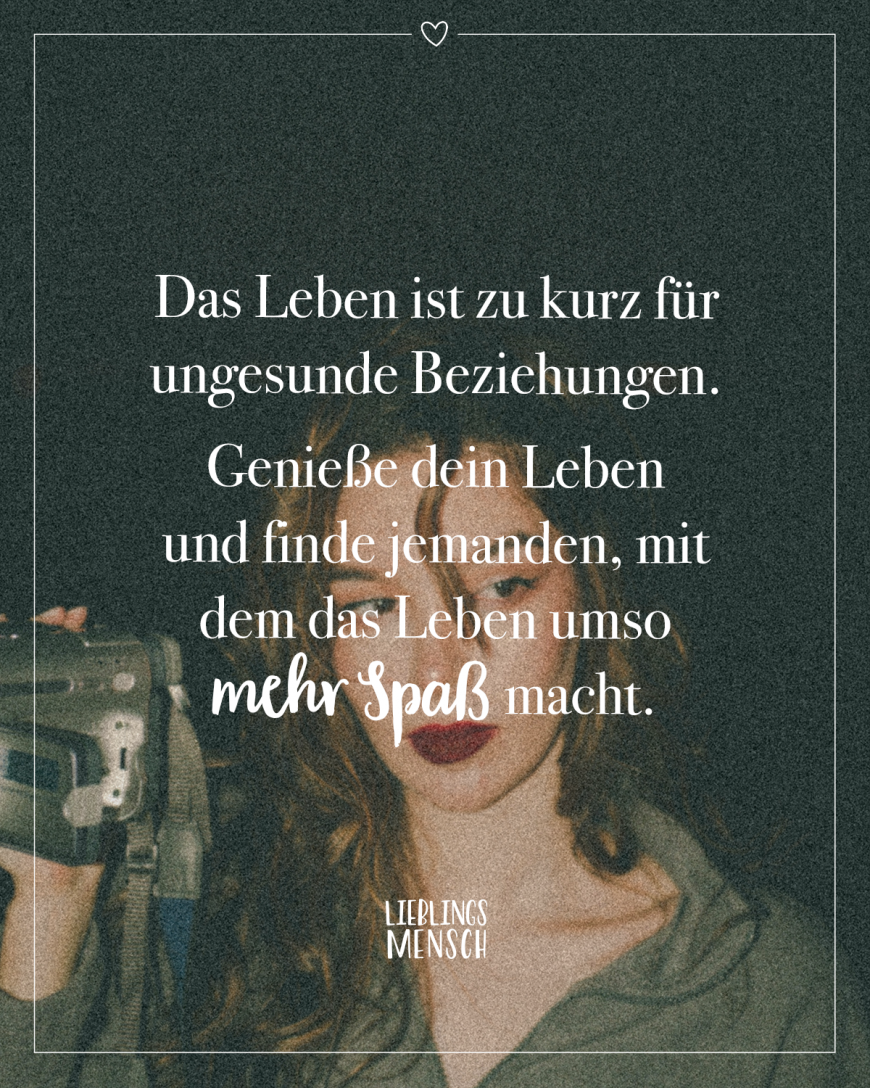 Das Leben ist zu kurz für ungesunde Beziehungen. Genieße dein Leben und finde jemanden, mit  dem das Leben umso mehr Spaß macht.