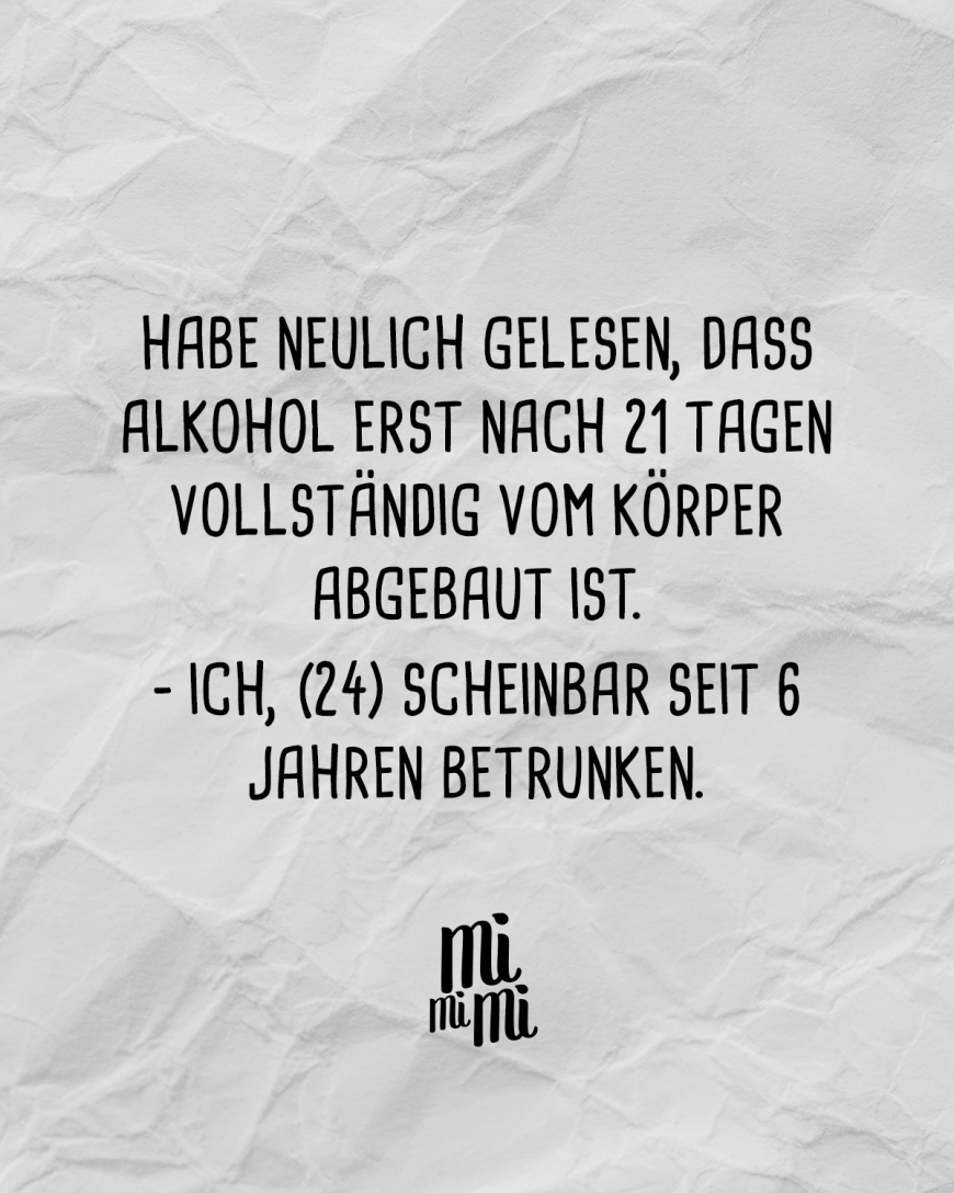 Habe neulich gelesen, dass Alkohol erst nach 21 Tagen vollständig vom Körper abgebaut ist. - Ich, (24) scheinbar seit 6 Jahren betrunken.