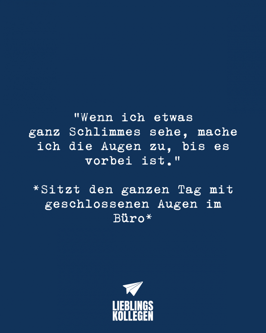 Wenn ich etwas ganz Schlimmes sehe, mache ich die Augen zu, bis es vorbei ist. *Sitzt den ganzen Tag mit geschlossenen Augen im Büro*