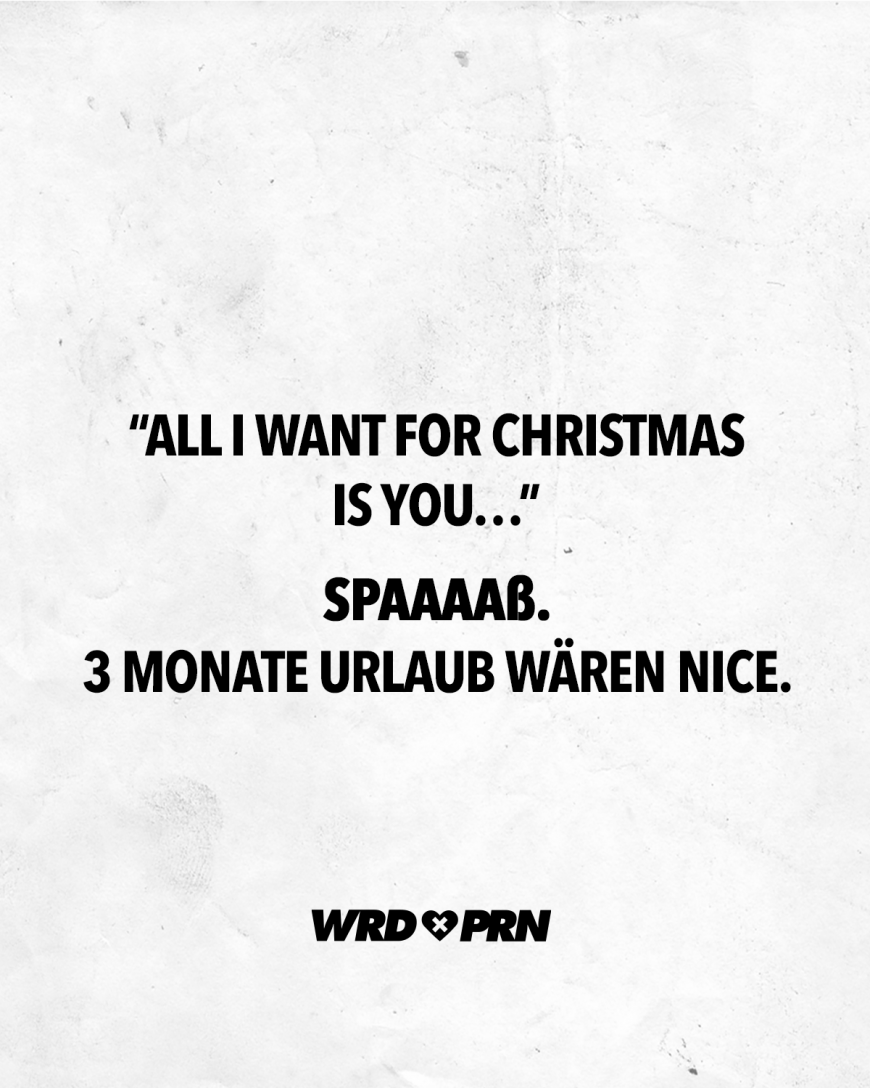 *All I want for Christmas is you...* Spaaaaß. 3 Monate Urlaub wären nice.