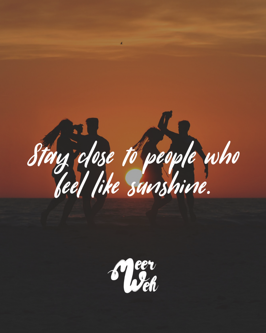 Stay close to people who feel like sunshine.