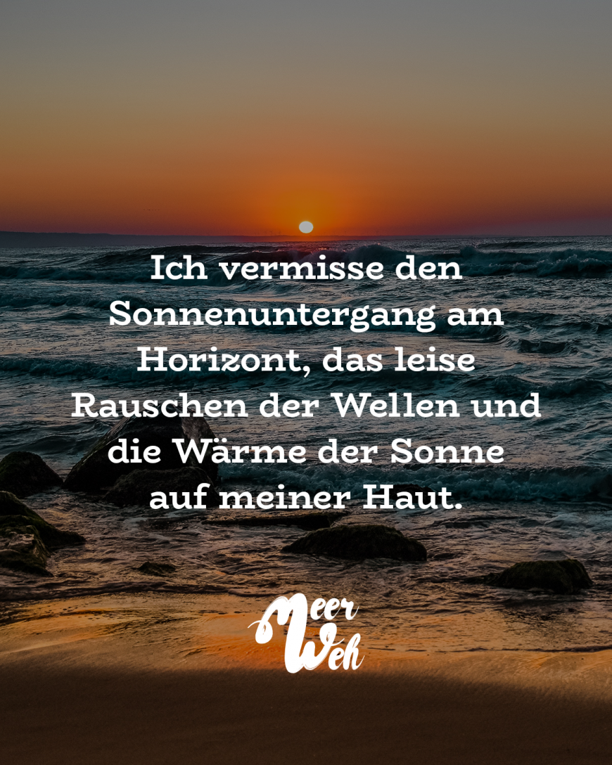 Ich vermisse den Sonnenuntergang am Horizont, das leise Rauschen der Wellen und die Wärme der Sonne auf meiner Haut.