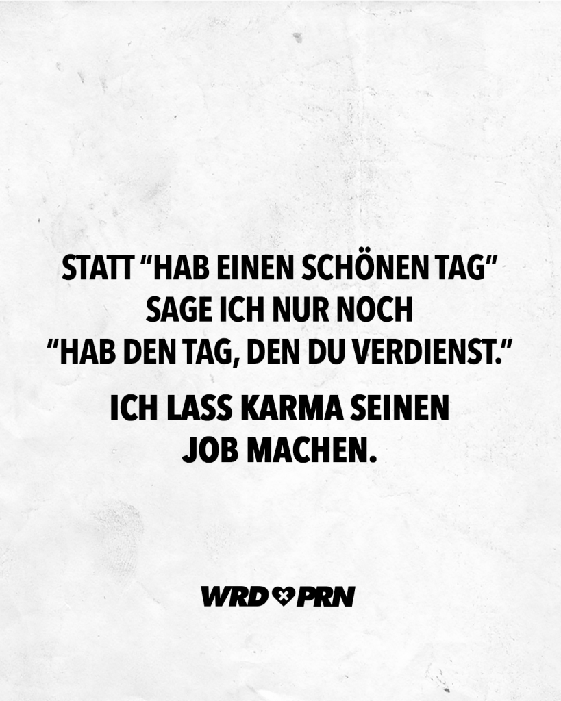 Statt “hab Einen Schönen Tag” Sage Ich Nur Noch “hab Den Tag Den Du Verdienst” Ich Lass Karma