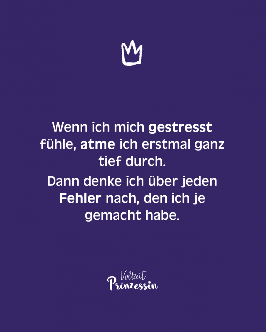 Wenn ich mich gestresst fühle, atme ich erstmal ganz tief durch. Dann denke ich über jeden Fehler nach, den ich je gemacht habe.