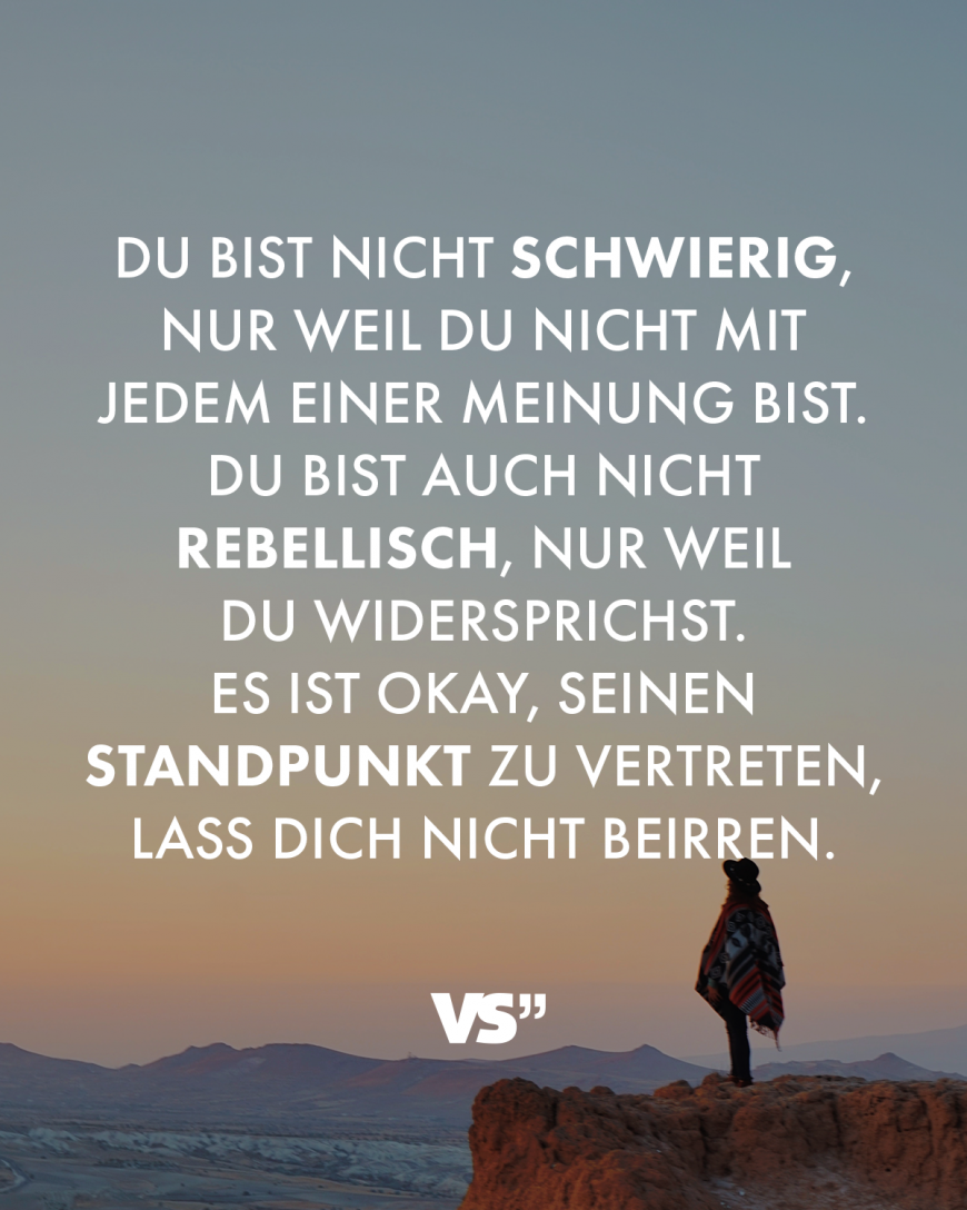 Du bist nicht schwierig, nur weil du nicht mit jedem einer Meinung bist. Du bist auch nicht rebellisch, nur weil du widersprichst. Es ist okay, seinen Standpunkt zu vertreten, lass dich nicht beirren.