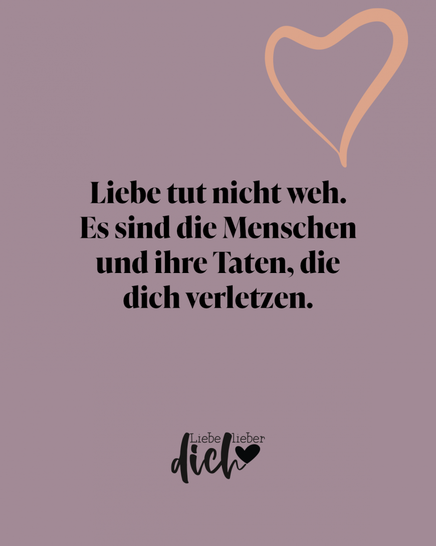 Liebe tut nicht weh. Es sind die Menschen und ihre Taten, die dich verletzen.