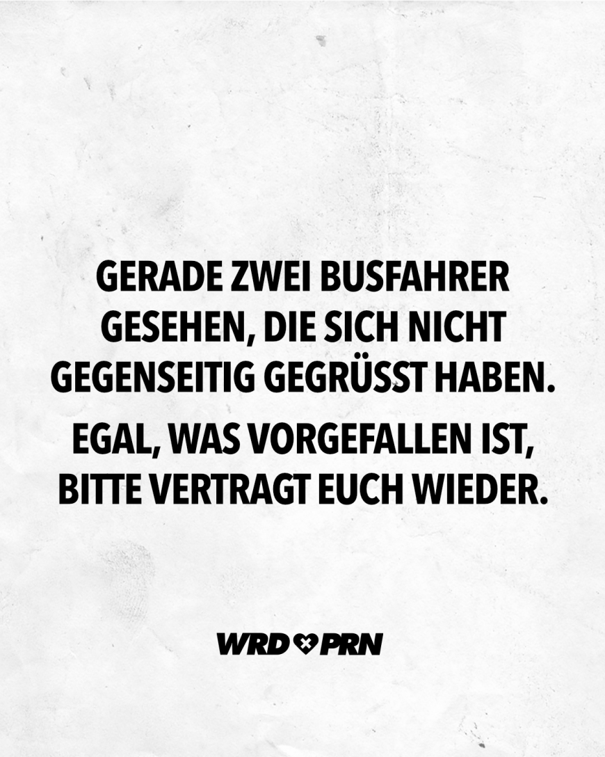 Gerade zwei Busfahrer gesehen, die sich nicht gegenseitig gergüßt haben. Egal, was vorgefallen ist, bitte vertragt euch wieder.