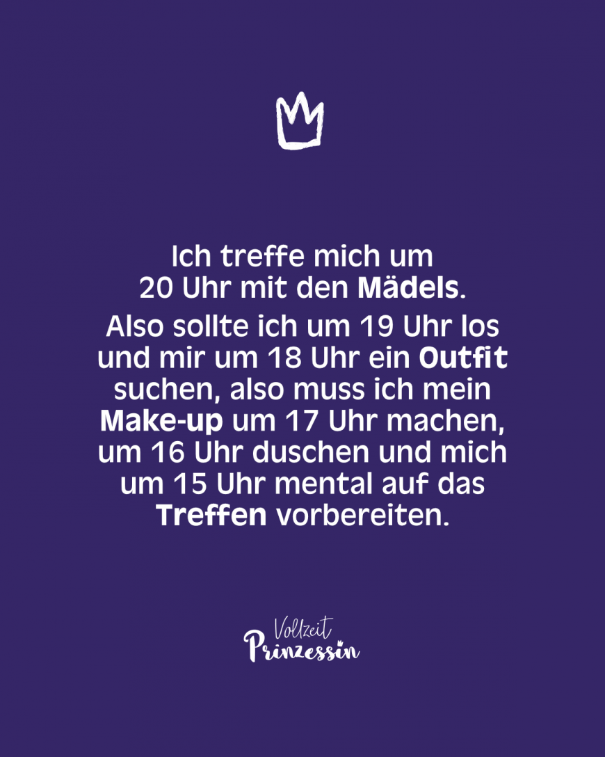 Ich treffe mich um 20 Uhr mit den Mädels. Also sollte ich um 19 Uhr los und mir um 18 Uhr ein Outfit suchen, also muss ich mein Make-up um 17 Uhr machen, um 16 Uhr duschen und mich um 15 Uhr mental auf das Treffen vorbereiten.