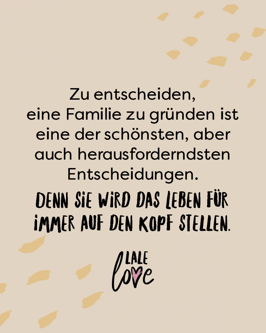 Zu entscheiden, eine Familie zu gründen ist eine der schönsten, aber auch herausforderndsten Entscheidungen. Denn sie wird das Leben für immer auf den Kopf stellen.