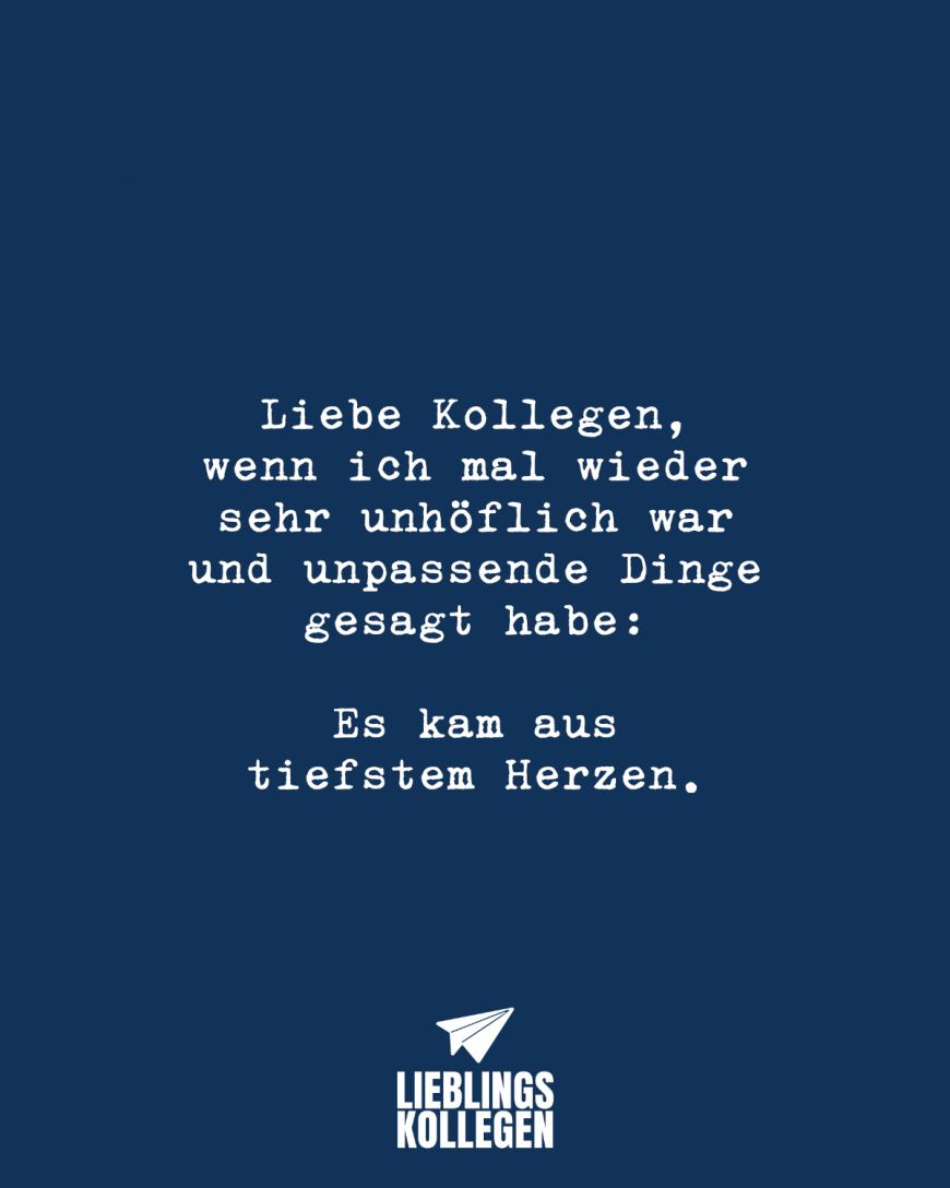 Liebe Kollegen, wenn ich mal wieder sehr unhöflich war und unpassende Dinge gesagt habe: Es kam aus tiefstem Herzen.