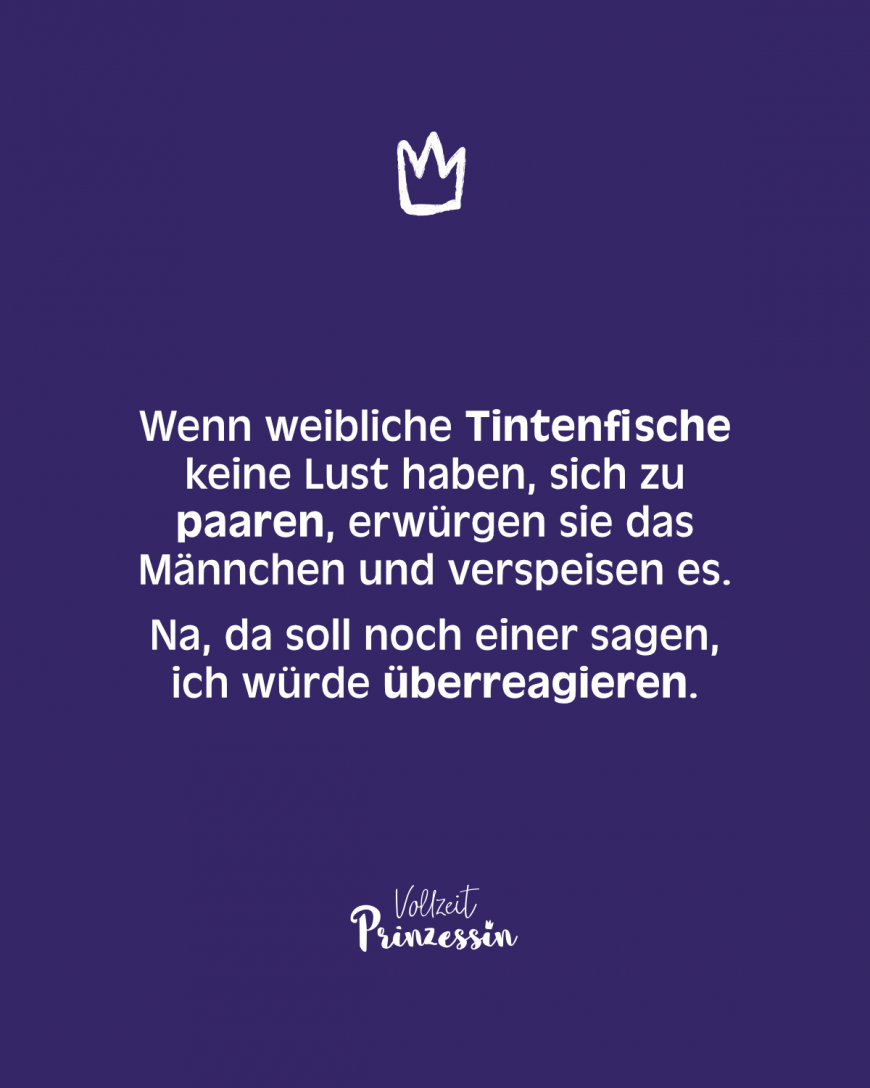 Wenn weibliche Tintenfische keine Lust haben, sich zu paaren, erwürgen sie das Männchen und verspeisen es. Na, da soll noch einer sagen, ich würde überreagieren.