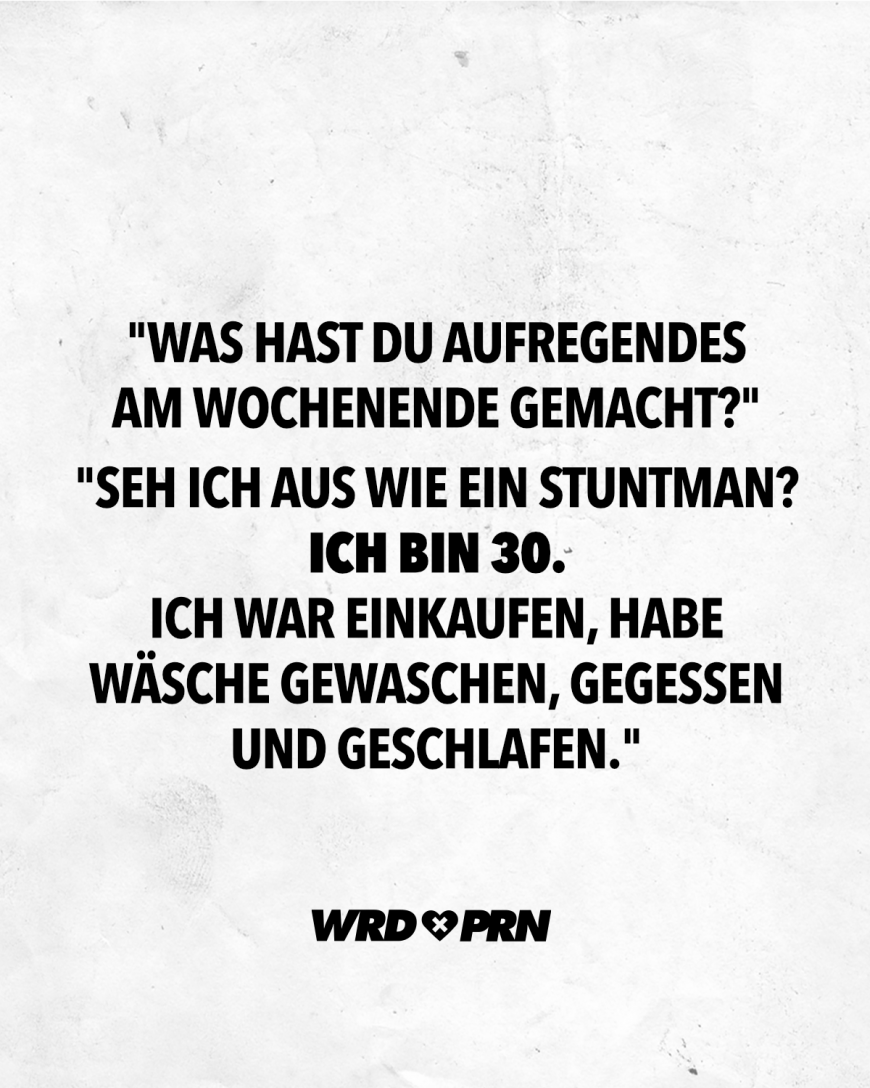 “Was hast du aufregendes am Wochenende gemacht?” “Seh ich aus wie ein Stuntman? Ich bin 30. Ich war einkaufen, habe Wäsche gewaschen, gegessen und geschlafen.”