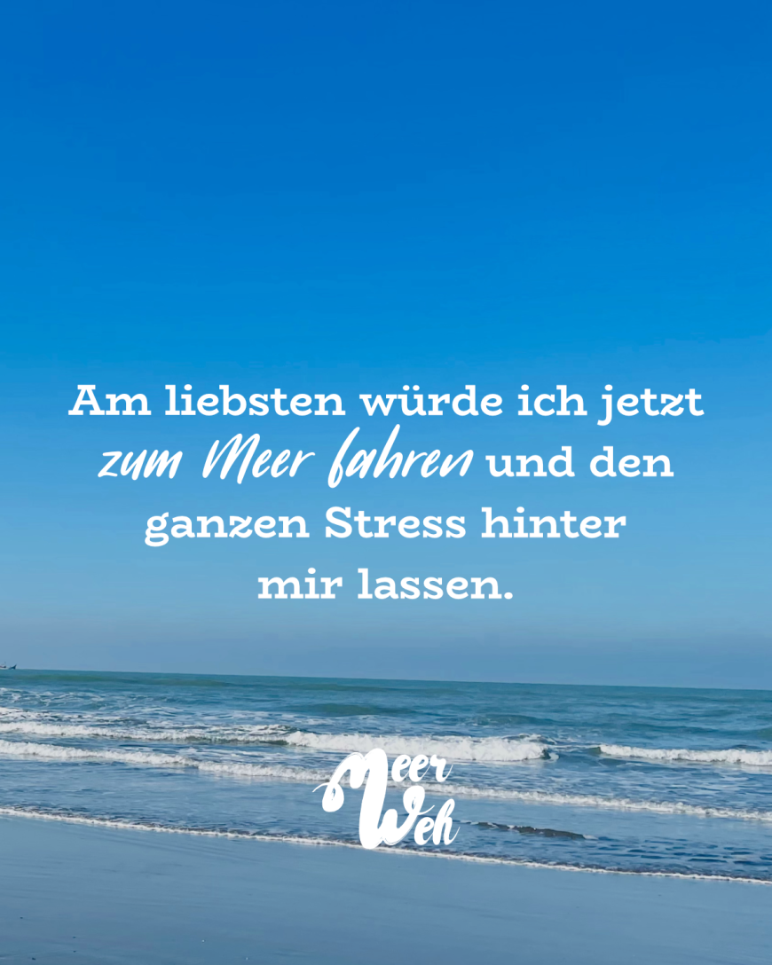 Am liebsten würde ich jetzt zum Meer fahren und den ganzen Stress hinter mir lassen.