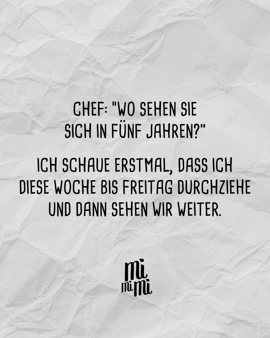 Chef: “Wo sehen Sie sich in 5 Jahren?” Ich schaue erstmal, dass ich diese Woche bis Freitag durchziehe und dann sehen wir weiter.