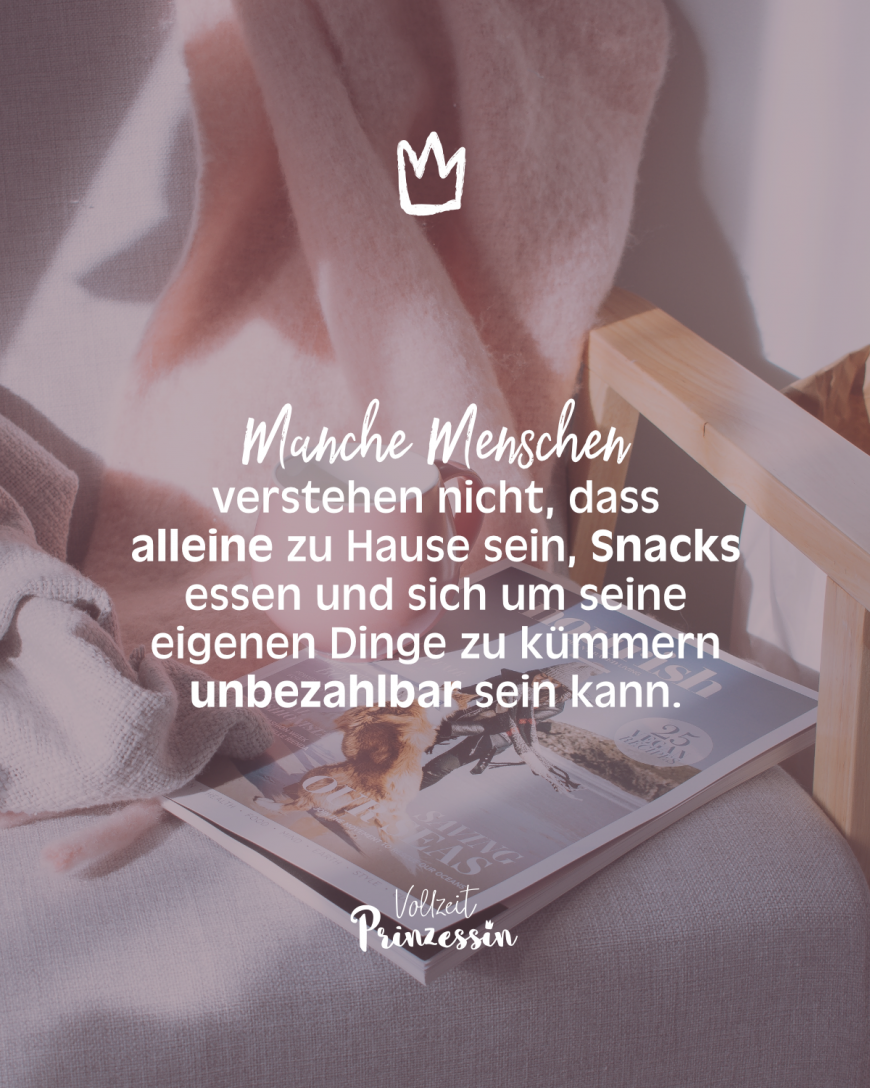 Manche Menschen verstehen nicht, dass alleine Zuhause sein, Snacks essen und sich um seine eigenen Dinge zu kümmern unbezahlbar sein kann.