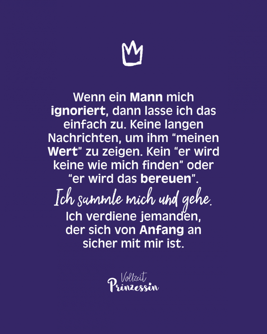 Wenn ein Mann mich ignoriert, dann lasse ich das einfach zu. Keine langen Nachrichten, um ihm “meinen Wert” zu zeigen. Kein “er wird keine wie mich finden” oder “er wird das bereuen”. Ich sammle mich und gehe. Ich verdiene jemanden, der sich von Anfang an sicher mit mir ist.