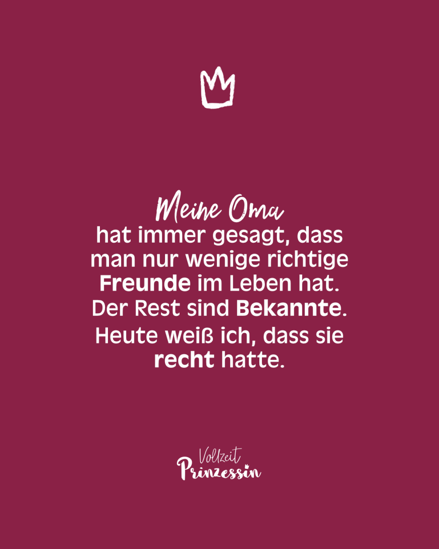 Meine Oma hat immer gesagt, dass man nur wenige richtige Freunde im Leben hat. Der Rest sind Bekannte. Heute weiß ich, dass sie recht hatte.