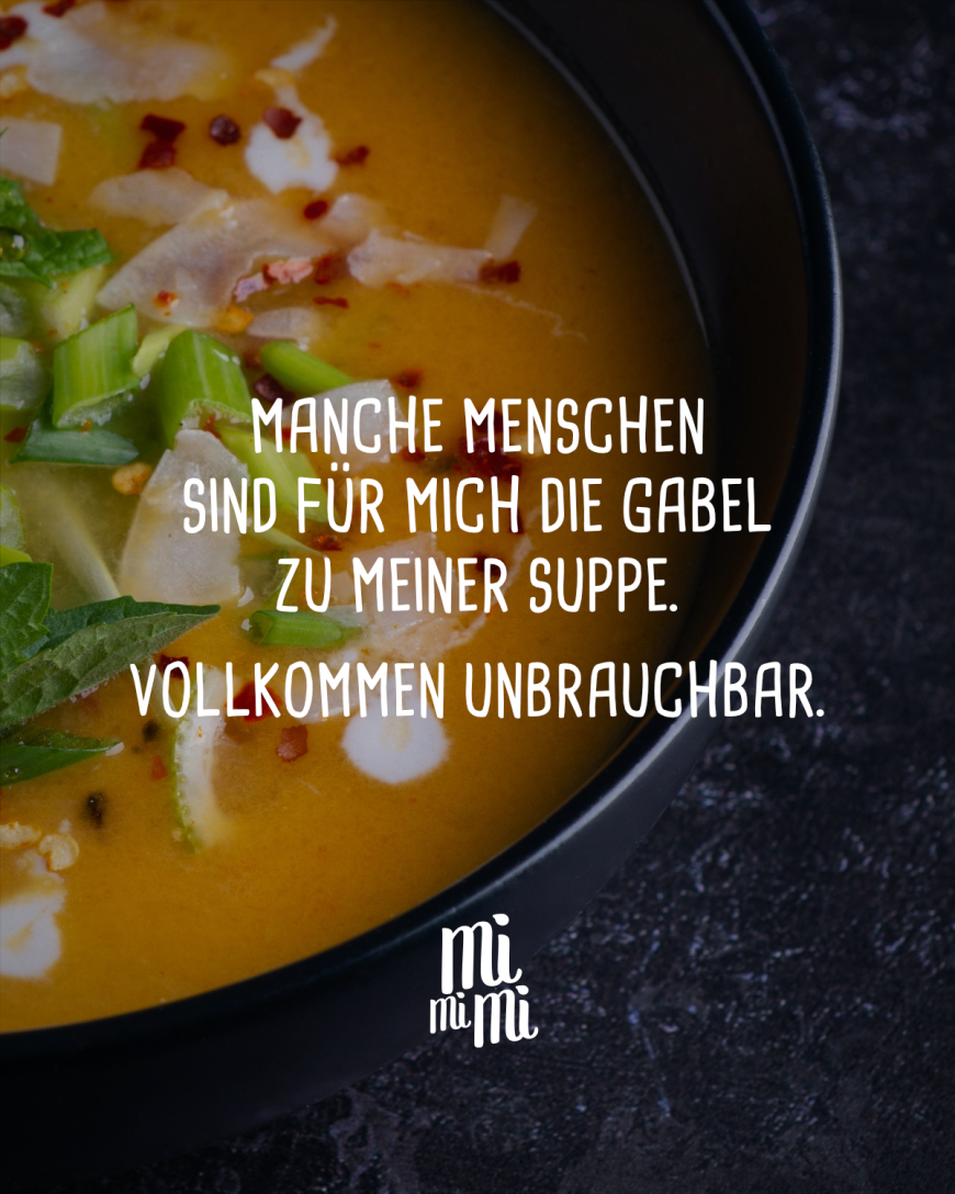 Manche Menschen sind für mich die Gabel zu meiner Suppe- vollkommen unbrauchbar.