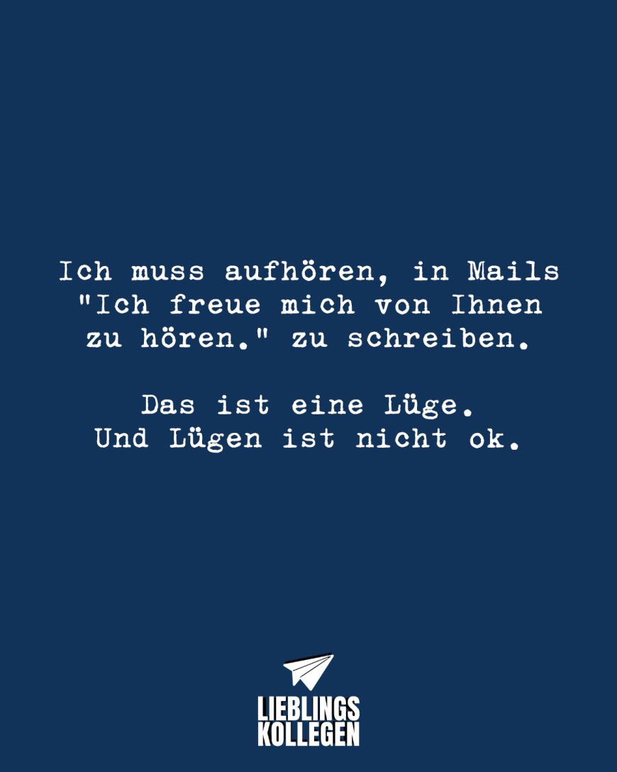 Ich muss aufhören in Mails „Ich freue mich von Ihnen zu hören.“ zu schreiben. Das ist eine Lüge. Und Lügen ist nicht ok.