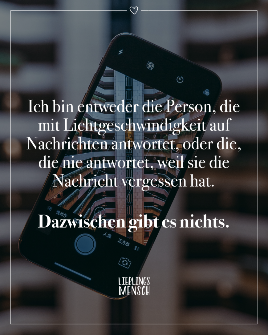 Ich bin entweder die Person, die mit Lichtgeschwindigkeit auf Nachrichten antwortet, oder die, die nie antwortet, weil sie die Nachricht vergessen hat. Dazwischen gibt es nichts.