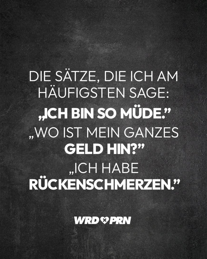 Die Sätze, die ich am häufigsten sage: „Ich bin so müde.” „Wo ist mein ganzes Geld hin?” „Ich habe Rückenschmerzen.”