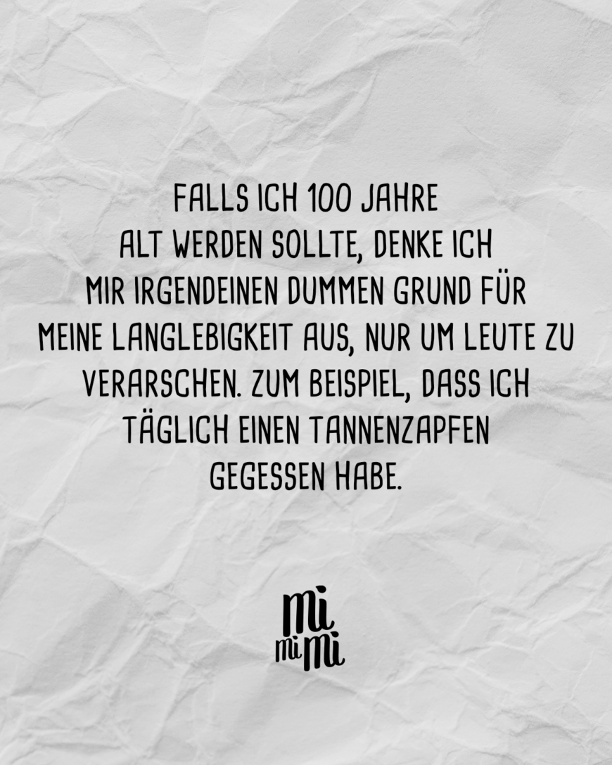 Falls ich 100 Jahre alt werden sollte, denke ich mir irgendeinen dummen Grund für meine Langlebigkeit aus, nur um Leute zu verarschen. Zum Beispiel, dass ich täglich einen Tannenzapfen gegessen habe.