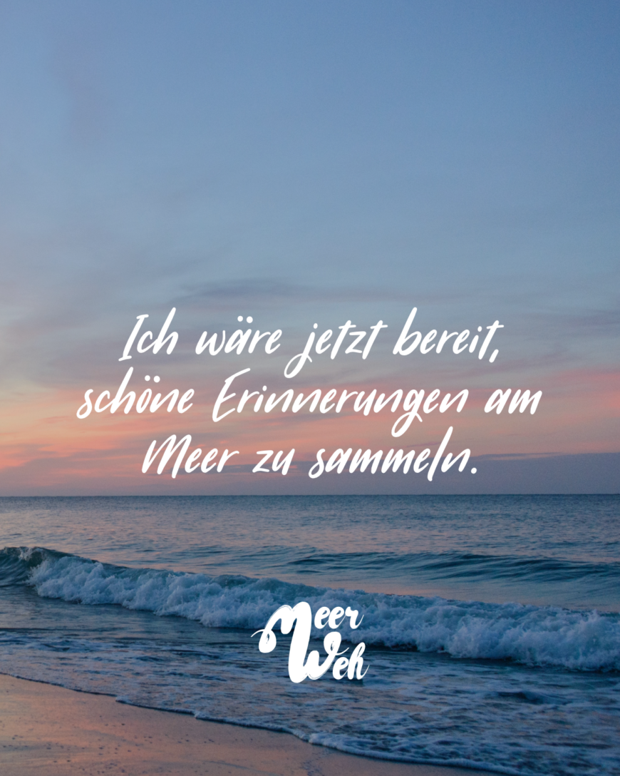 Ich wäre jetzt bereit, schöne Erinnerungen am Meer zu sammeln.