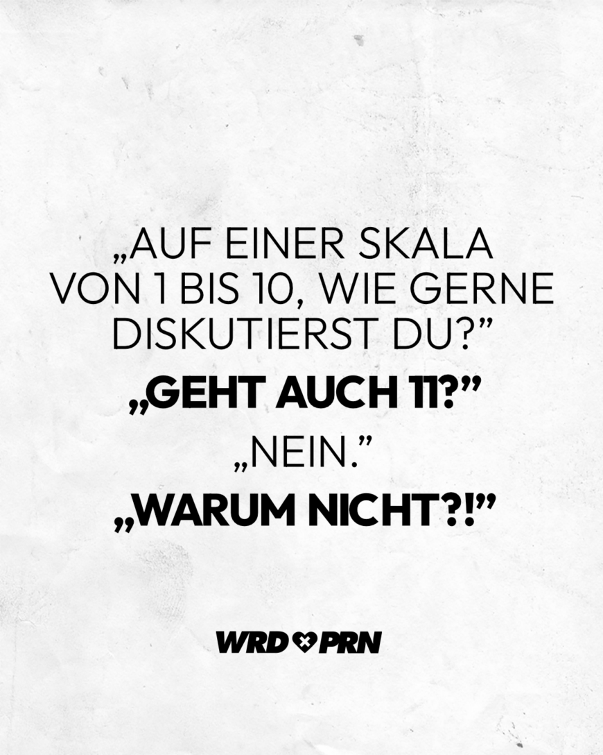 “Auf einer Skala von 1 bis 10, wie gerne diskutierst du?” “Geht auch 11?” “Nein.” “Warum nicht?!”