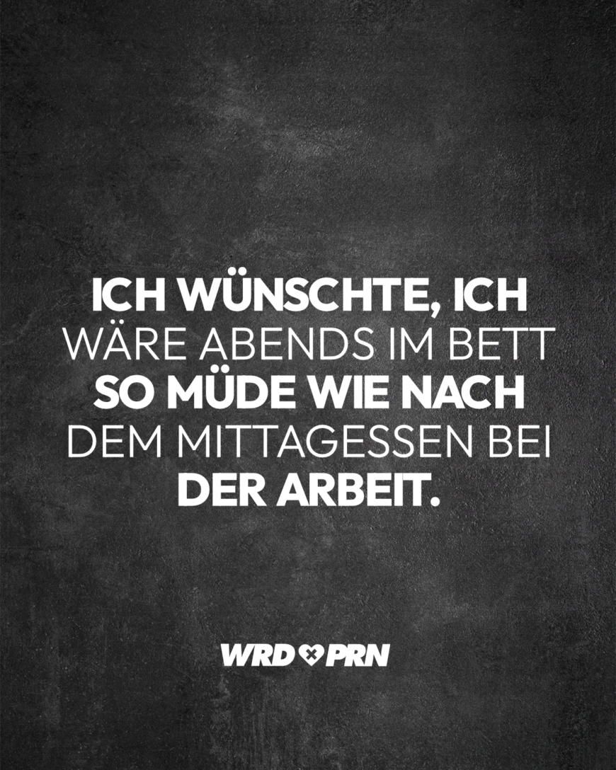 Ich wünschte, ich wäre abends im Bett so müde wie nach dem Mittagessen bei der Arbeit.