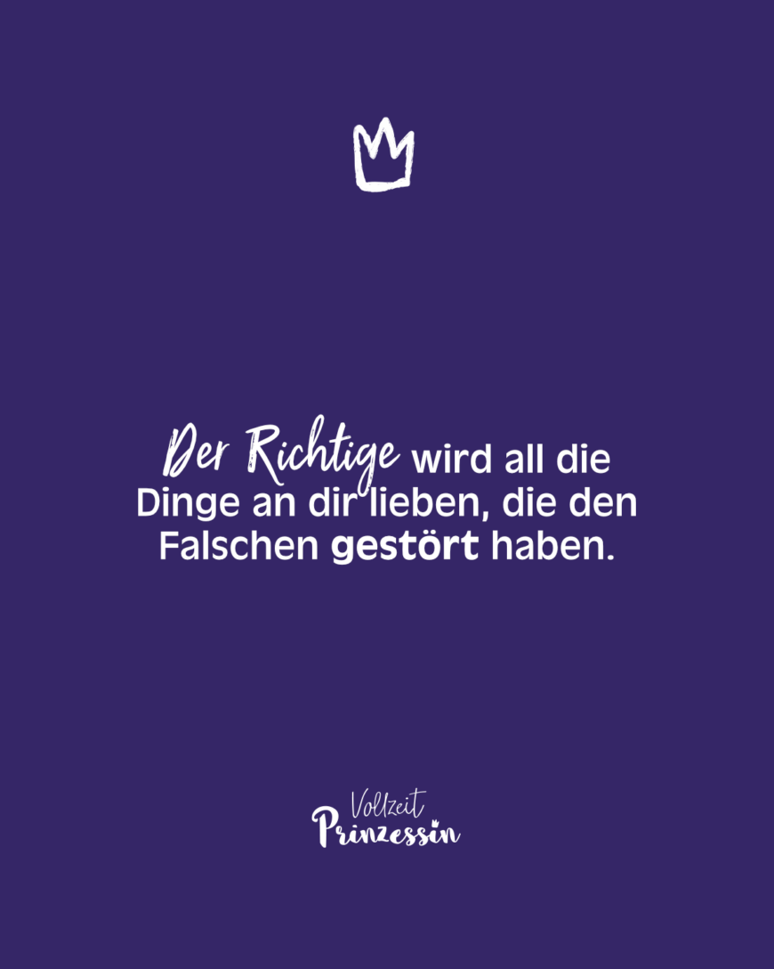 Der Richtige wird all die Dinge an dir lieben, die den Falschen gestört haben.