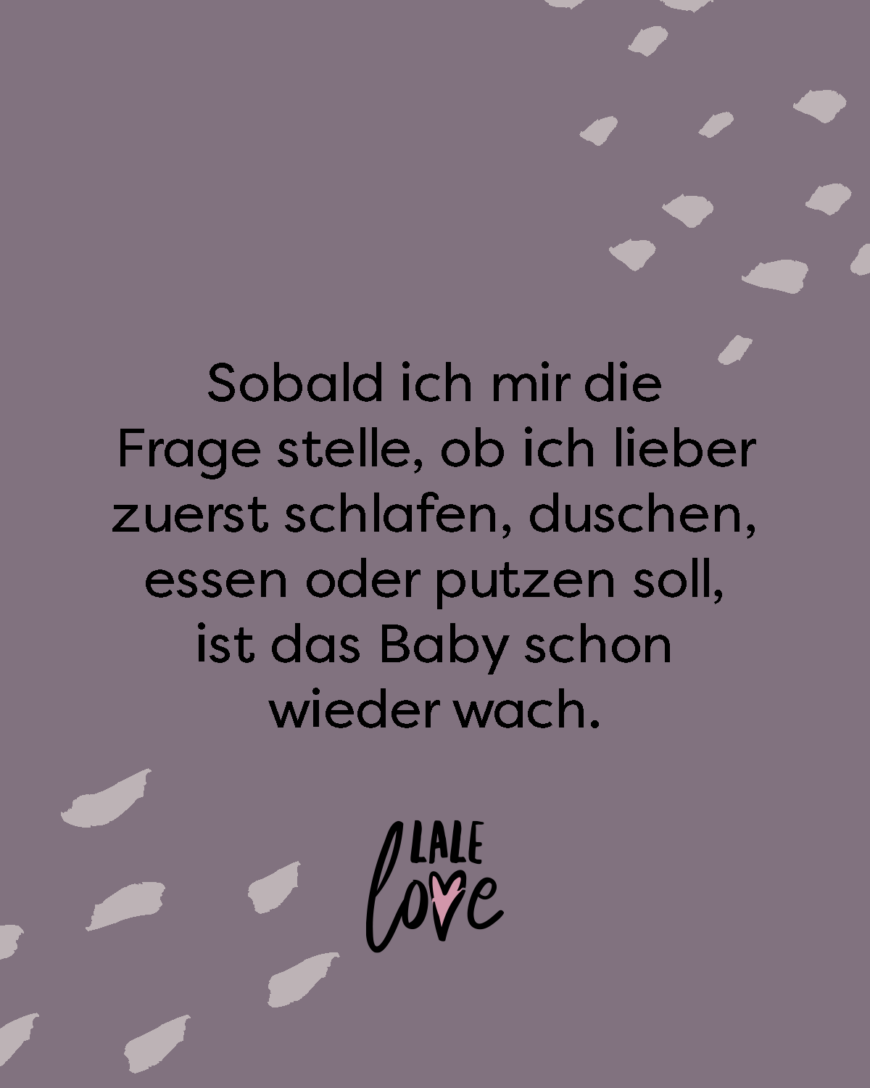 Sobald ich mir die Frage stelle, ob ich lieber zuerst schlafen, duschen, essen oder putzen soll, ist das Baby schon wieder wach.