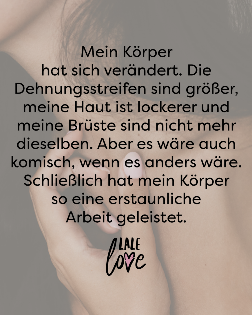 Mein Körper hat sich verändert. Die Dehnungsstreifen sind größer, meine Haut ist lockerer und meine Brüste sind nicht mehr dieselben. Aber es wäre auch komisch, wenn es anders wäre. Schließlich hat mein Körper so eine erstaunliche Arbeit geleistet.