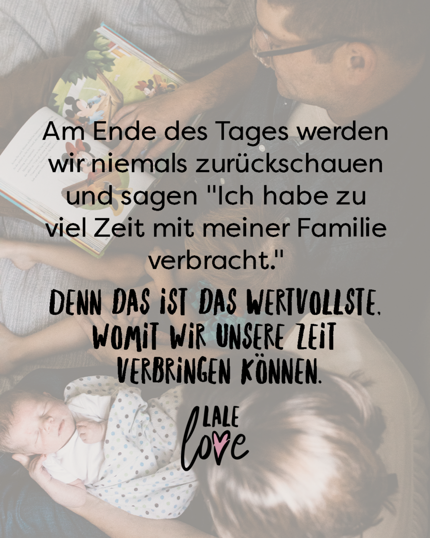 Am Ende des Tages werden wir niemals zurückschauen und sagen *Ich habe zu viel Zeit mit meiner Familie verbracht.* Denn das ist das Wertvollste, womit wir unsere Zeit verbringen können.