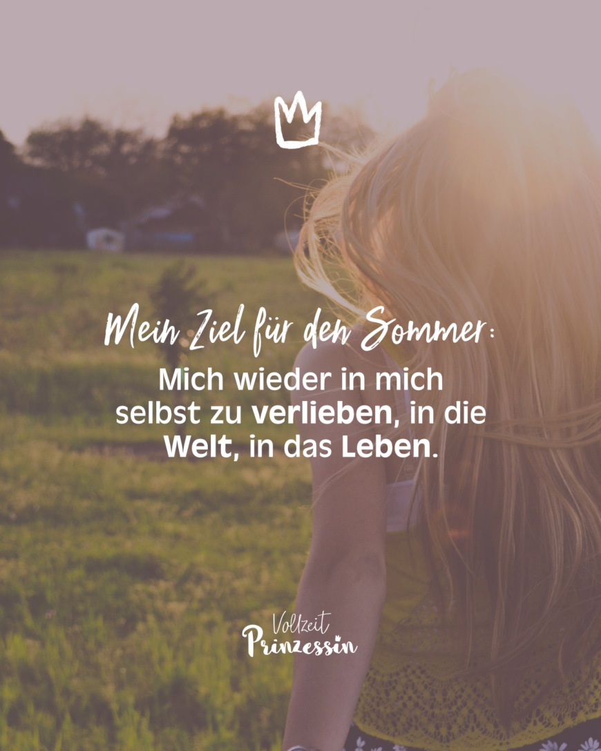 Mein Ziel für diesen Sommer: Mich wieder in mich selbst zu verlieben, in die Welt, in das Leben.