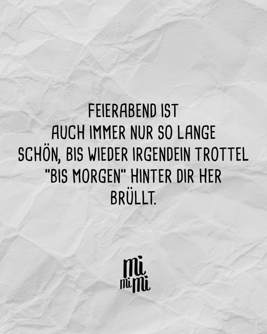 Feierabend ist auch immer nur so lange schön, bis wieder irgendein Trottel “bis Morgen” hinter dir her brüllt.