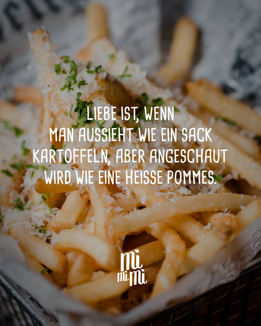 Liebe ist, wenn man aussieht wie ein Sack Kartoffeln, aber angeschaut wird wie eine heiße Pommes.