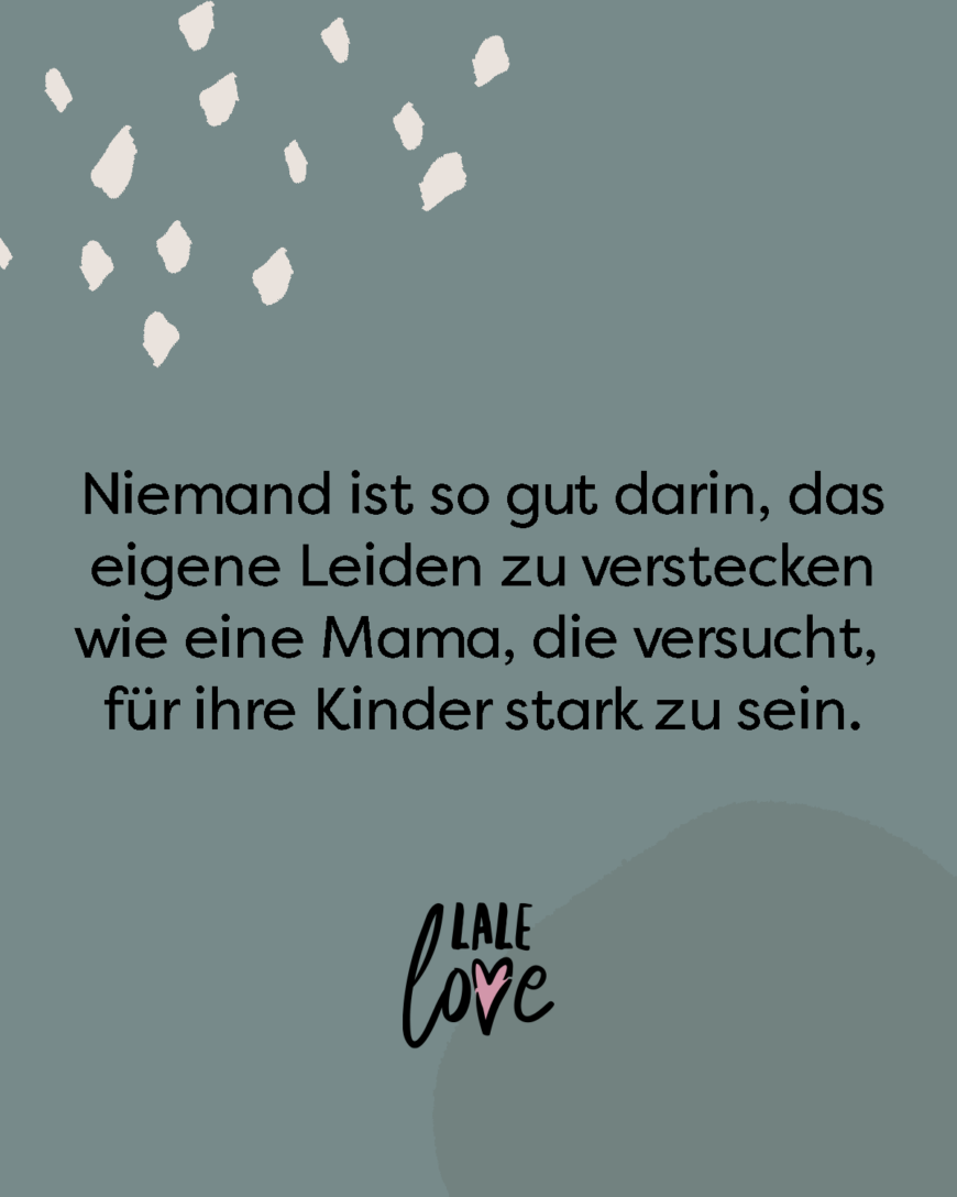 Niemand ist so gut darin, das eigene Leiden zu verstecken wie eine Mama, die versucht, für ihre Kinder stark zu sein.