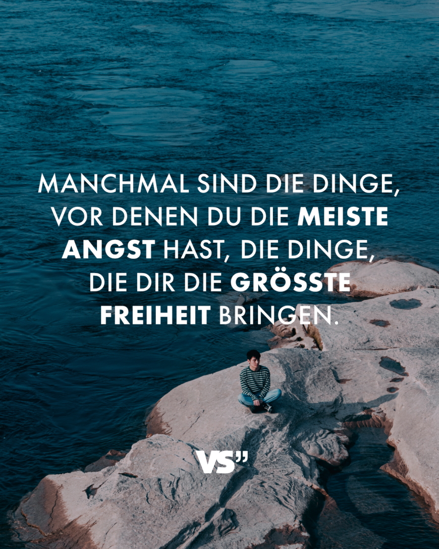 Manchmal sind die Dinge, vor denen du die meiste Angst hast, die Dinge, die dir die größte Freiheit bringen.