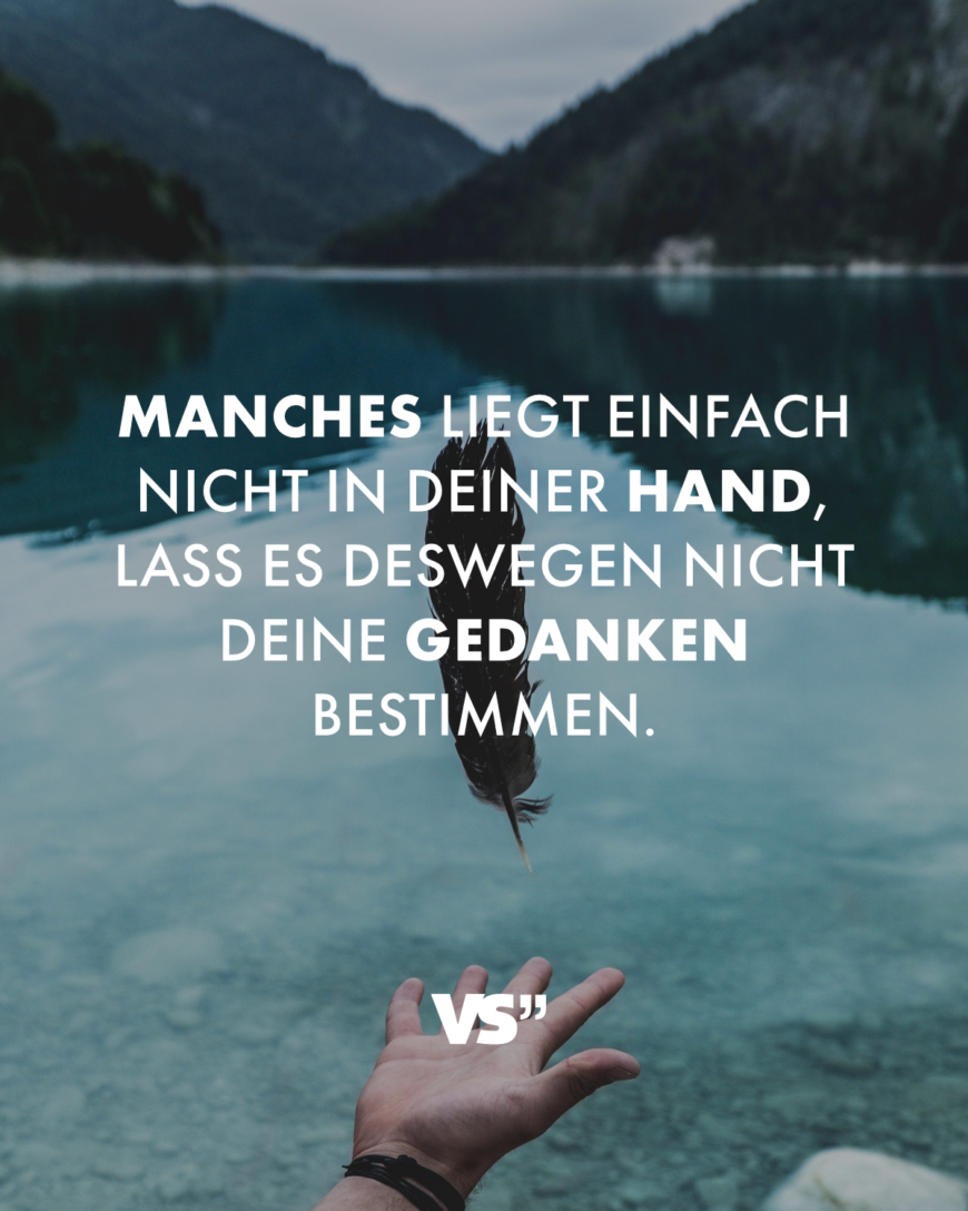 Manches liegt einfach nicht in deiner Hand, lass es deswegen nicht deine Gedanken bestimmen.