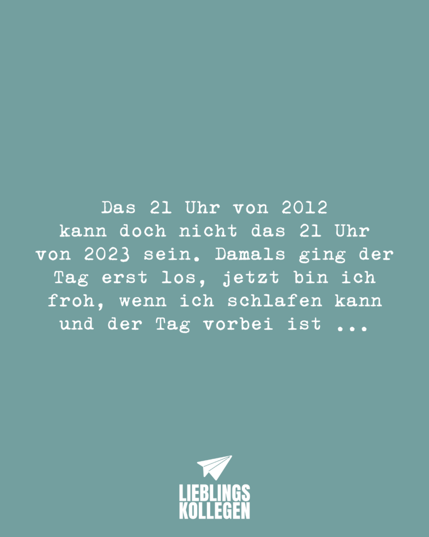 Das 21 Uhr von 2012 kann doch nicht das 21 Uhr von 2023 sein. Damals ging der Tag erst los, jetzt bin ich froh, wenn ich schlafen kann und der Tag vorbei ist ...